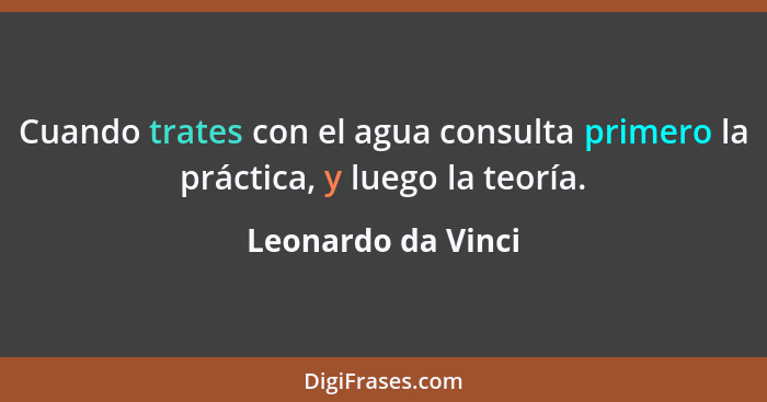 Cuando trates con el agua consulta primero la práctica, y luego la teoría.... - Leonardo da Vinci