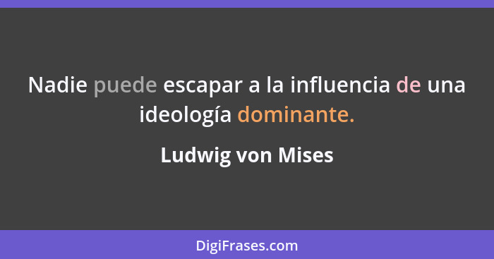Nadie puede escapar a la influencia de una ideología dominante.... - Ludwig von Mises
