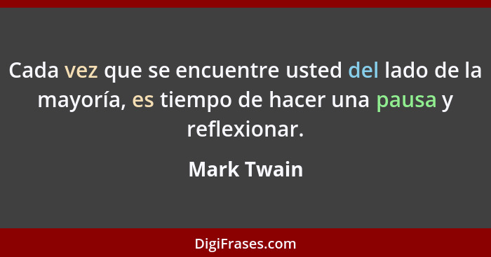 Cada vez que se encuentre usted del lado de la mayoría, es tiempo de hacer una pausa y reflexionar.... - Mark Twain