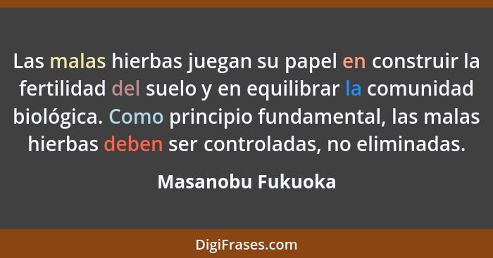 Las malas hierbas juegan su papel en construir la fertilidad del suelo y en equilibrar la comunidad biológica. Como principio funda... - Masanobu Fukuoka