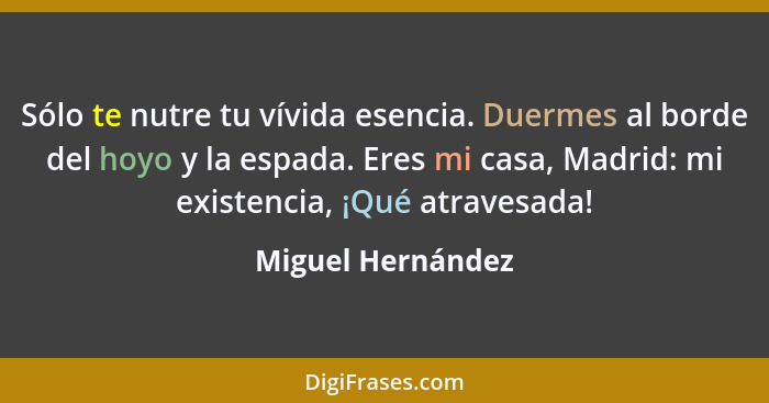 Sólo te nutre tu vívida esencia. Duermes al borde del hoyo y la espada. Eres mi casa, Madrid: mi existencia, ¡Qué atravesada!... - Miguel Hernández