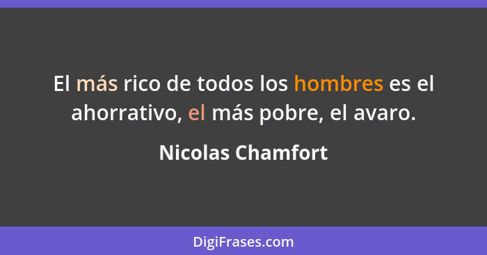 El más rico de todos los hombres es el ahorrativo, el más pobre, el avaro.... - Nicolas Chamfort