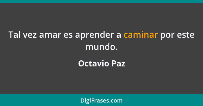 Tal vez amar es aprender a caminar por este mundo.... - Octavio Paz