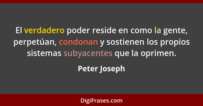 El verdadero poder reside en como la gente, perpetúan, condonan y sostienen los propios sistemas subyacentes que la oprimen.... - Peter Joseph