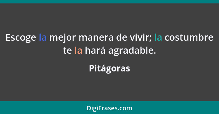 Escoge la mejor manera de vivir; la costumbre te la hará agradable.... - Pitágoras