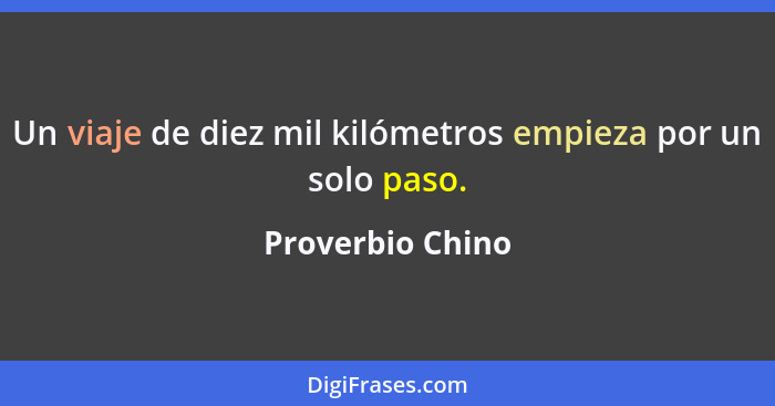 Un viaje de diez mil kilómetros empieza por un solo paso.... - Proverbio Chino