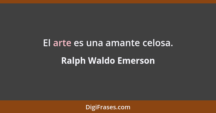 El arte es una amante celosa.... - Ralph Waldo Emerson