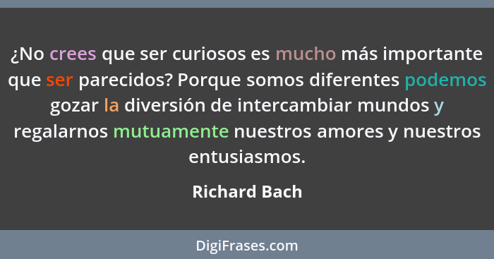 ¿No crees que ser curiosos es mucho más importante que ser parecidos? Porque somos diferentes podemos gozar la diversión de intercambia... - Richard Bach