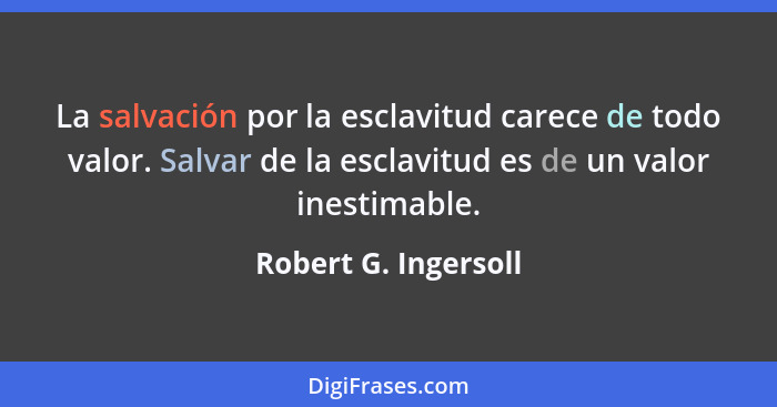 La salvación por la esclavitud carece de todo valor. Salvar de la esclavitud es de un valor inestimable.... - Robert G. Ingersoll