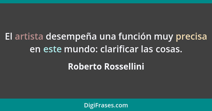 El artista desempeña una función muy precisa en este mundo: clarificar las cosas.... - Roberto Rossellini