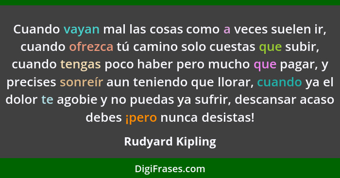 Cuando vayan mal las cosas como a veces suelen ir, cuando ofrezca tú camino solo cuestas que subir, cuando tengas poco haber pero mu... - Rudyard Kipling
