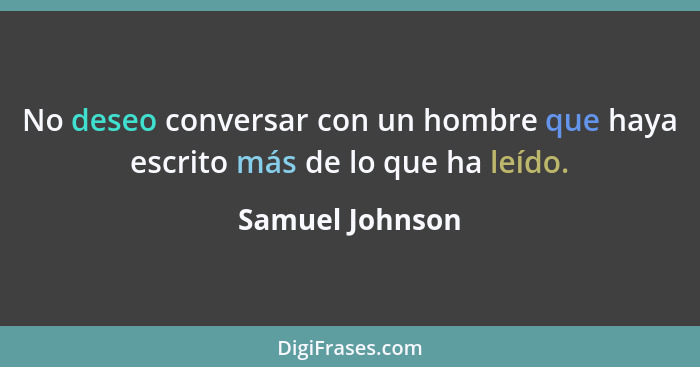 No deseo conversar con un hombre que haya escrito más de lo que ha leído.... - Samuel Johnson