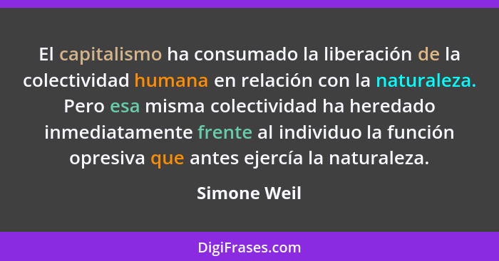 El capitalismo ha consumado la liberación de la colectividad humana en relación con la naturaleza. Pero esa misma colectividad ha hereda... - Simone Weil