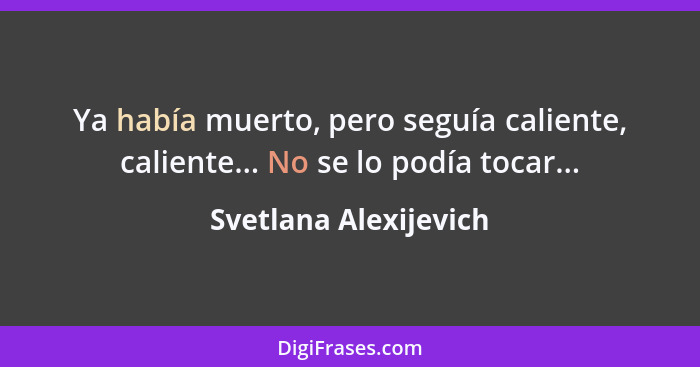 Ya había muerto, pero seguía caliente, caliente... No se lo podía tocar...... - Svetlana Alexijevich