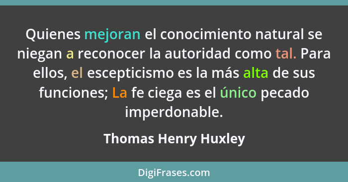 Quienes mejoran el conocimiento natural se niegan a reconocer la autoridad como tal. Para ellos, el escepticismo es la más alta... - Thomas Henry Huxley