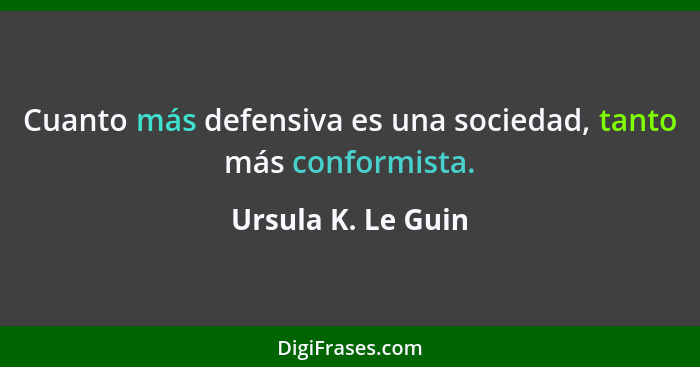 Cuanto más defensiva es una sociedad, tanto más conformista.... - Ursula K. Le Guin