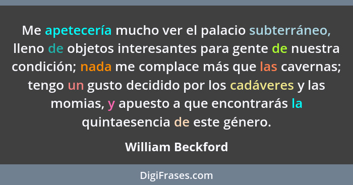 Me apetecería mucho ver el palacio subterráneo, lleno de objetos interesantes para gente de nuestra condición; nada me complace más... - William Beckford