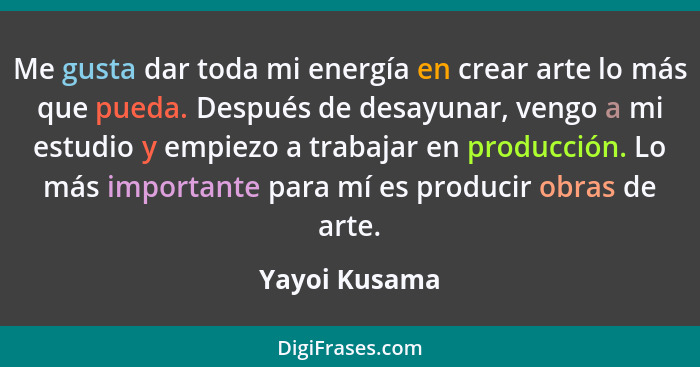 Me gusta dar toda mi energía en crear arte lo más que pueda. Después de desayunar, vengo a mi estudio y empiezo a trabajar en producció... - Yayoi Kusama