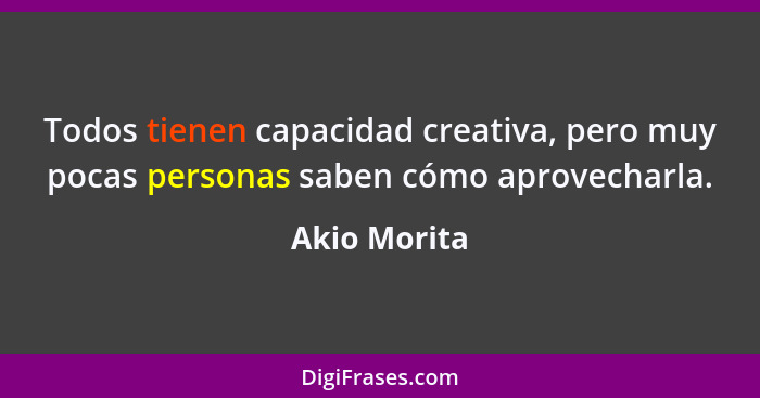 Todos tienen capacidad creativa, pero muy pocas personas saben cómo aprovecharla.... - Akio Morita