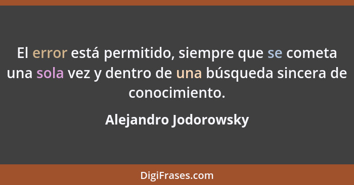 El error está permitido, siempre que se cometa una sola vez y dentro de una búsqueda sincera de conocimiento.... - Alejandro Jodorowsky