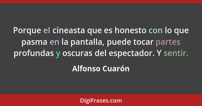 Porque el cineasta que es honesto con lo que pasma en la pantalla, puede tocar partes profundas y oscuras del espectador. Y sentir.... - Alfonso Cuarón