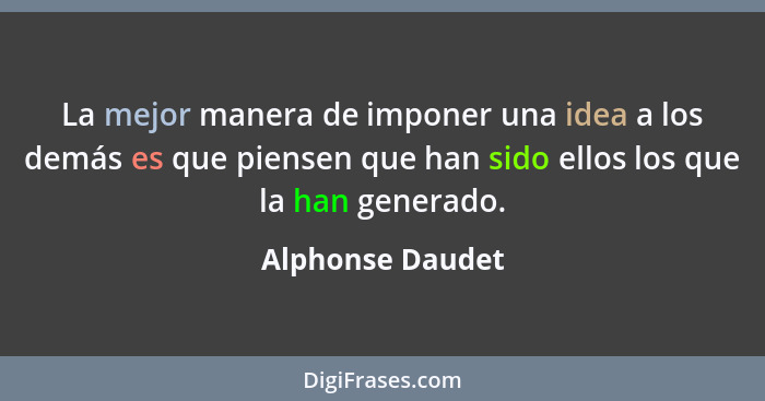 La mejor manera de imponer una idea a los demás es que piensen que han sido ellos los que la han generado.... - Alphonse Daudet