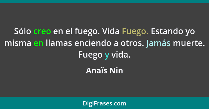 Sólo creo en el fuego. Vida Fuego. Estando yo misma en llamas enciendo a otros. Jamás muerte. Fuego y vida.... - Anaïs Nin