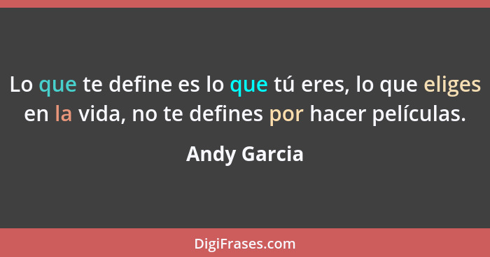 Lo que te define es lo que tú eres, lo que eliges en la vida, no te defines por hacer películas.... - Andy Garcia