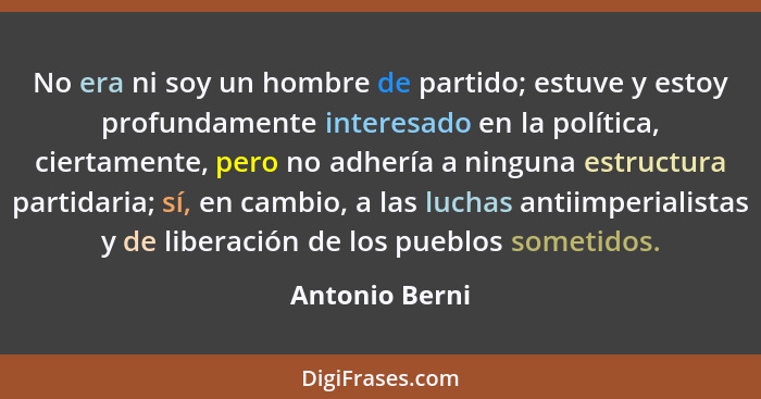 No era ni soy un hombre de partido; estuve y estoy profundamente interesado en la política, ciertamente, pero no adhería a ninguna est... - Antonio Berni