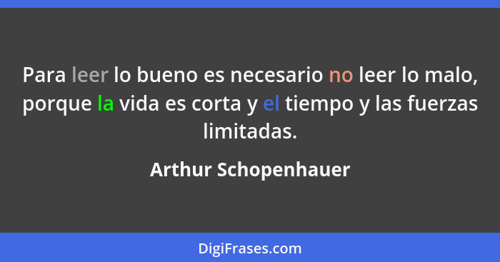 Para leer lo bueno es necesario no leer lo malo, porque la vida es corta y el tiempo y las fuerzas limitadas.... - Arthur Schopenhauer