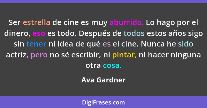 Ser estrella de cine es muy aburrido. Lo hago por el dinero, eso es todo. Después de todos estos años sigo sin tener ni idea de qué es e... - Ava Gardner