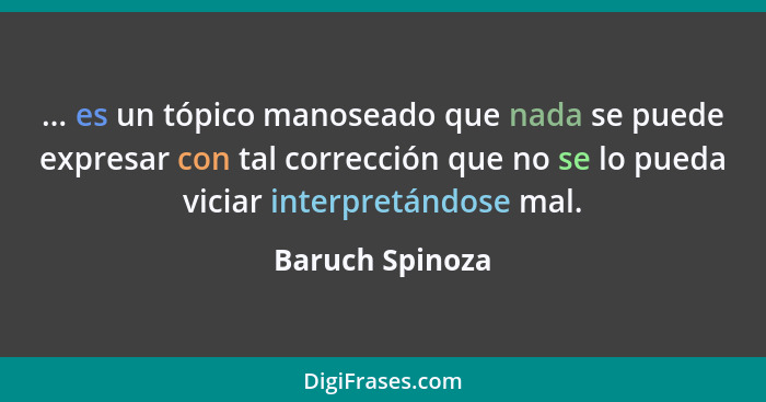 ... es un tópico manoseado que nada se puede expresar con tal corrección que no se lo pueda viciar interpretándose mal.... - Baruch Spinoza