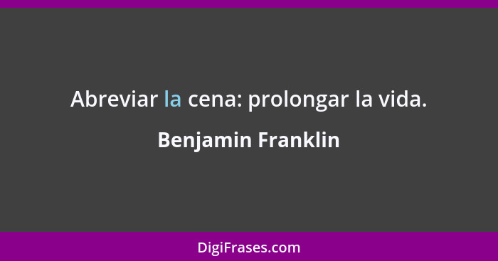 Abreviar la cena: prolongar la vida.... - Benjamin Franklin