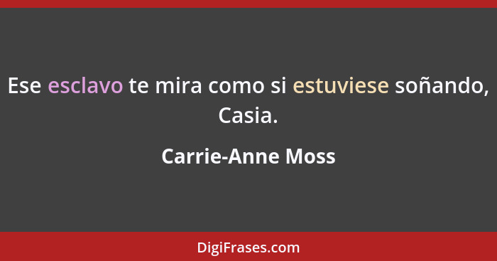 Ese esclavo te mira como si estuviese soñando, Casia.... - Carrie-Anne Moss