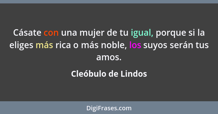 Cásate con una mujer de tu igual, porque si la eliges más rica o más noble, los suyos serán tus amos.... - Cleóbulo de Lindos