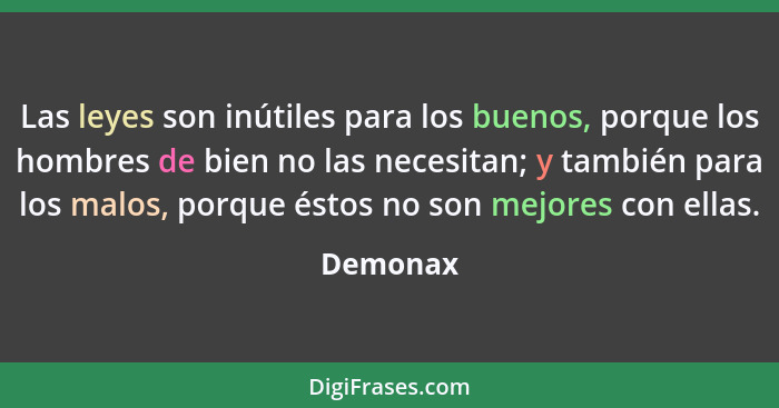 Las leyes son inútiles para los buenos, porque los hombres de bien no las necesitan; y también para los malos, porque éstos no son mejores c... - Demonax