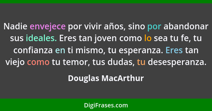 Nadie envejece por vivir años, sino por abandonar sus ideales. Eres tan joven como lo sea tu fe, tu confianza en ti mismo, tu espe... - Douglas MacArthur