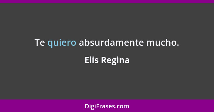 Te quiero absurdamente mucho.... - Elis Regina