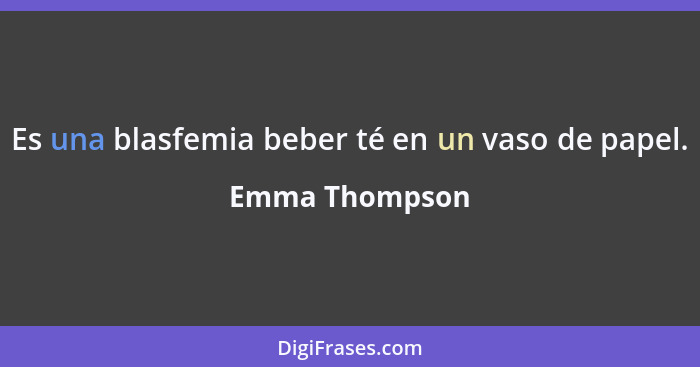 Es una blasfemia beber té en un vaso de papel.... - Emma Thompson