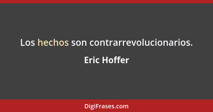 Los hechos son contrarrevolucionarios.... - Eric Hoffer