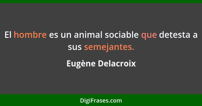 El hombre es un animal sociable que detesta a sus semejantes.... - Eugène Delacroix