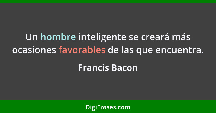 Un hombre inteligente se creará más ocasiones favorables de las que encuentra.... - Francis Bacon