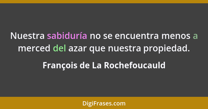 Nuestra sabiduría no se encuentra menos a merced del azar que nuestra propiedad.... - François de La Rochefoucauld