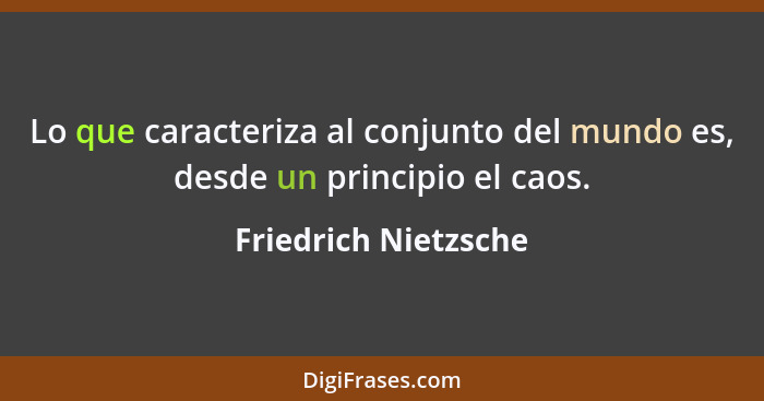 Lo que caracteriza al conjunto del mundo es, desde un principio el caos.... - Friedrich Nietzsche