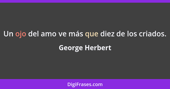 Un ojo del amo ve más que diez de los criados.... - George Herbert