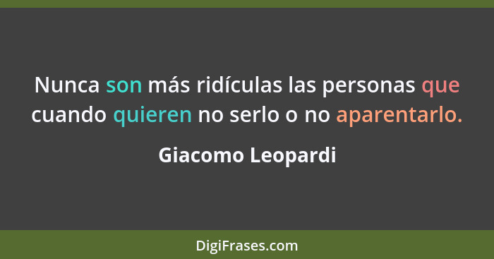 Nunca son más ridículas las personas que cuando quieren no serlo o no aparentarlo.... - Giacomo Leopardi