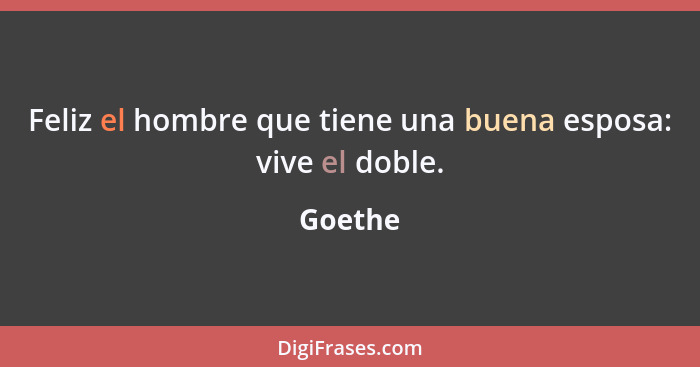 Feliz el hombre que tiene una buena esposa: vive el doble.... - Goethe