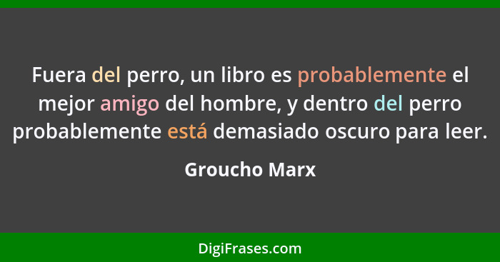 Fuera del perro, un libro es probablemente el mejor amigo del hombre, y dentro del perro probablemente está demasiado oscuro para leer.... - Groucho Marx