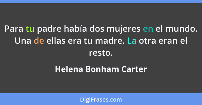 Para tu padre había dos mujeres en el mundo. Una de ellas era tu madre. La otra eran el resto.... - Helena Bonham Carter