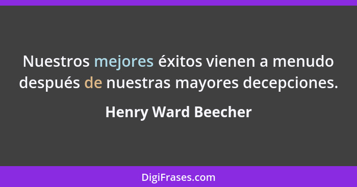 Nuestros mejores éxitos vienen a menudo después de nuestras mayores decepciones.... - Henry Ward Beecher